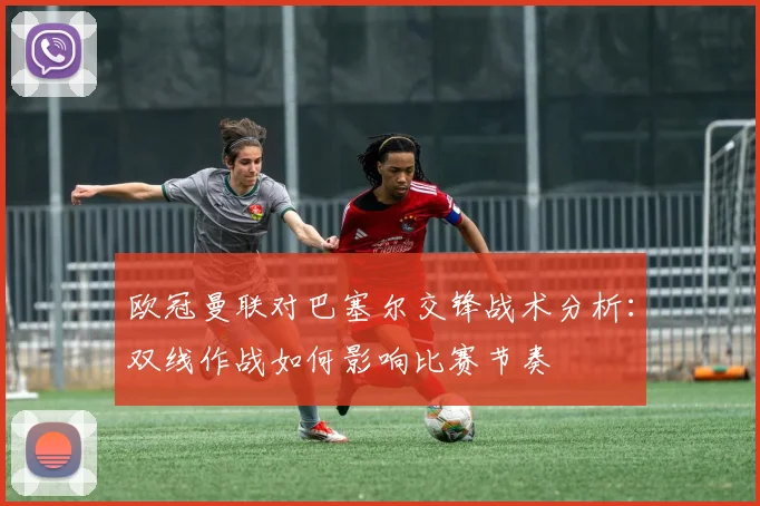 欧冠曼联对巴塞尔交锋战术分析：双线作战如何影响比赛节奏