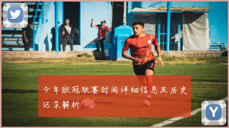 今年欧冠联赛时间详细信息及历史记录解析