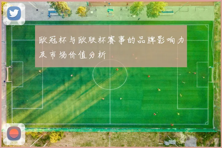 欧冠杯与欧联杯赛事的品牌影响力及市场价值分析