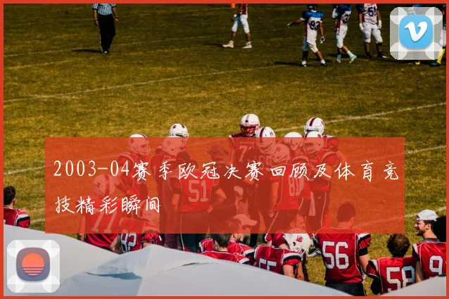 2003-04赛季欧冠决赛回顾及体育竞技精彩瞬间