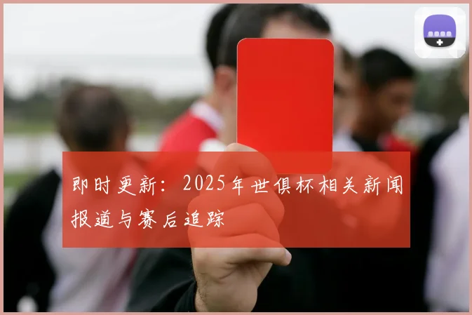 即时更新：2025年世俱杯相关新闻报道与赛后追踪