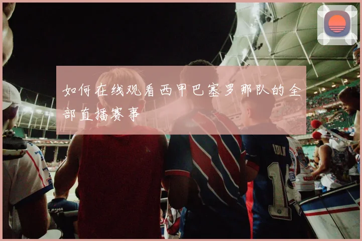 如何在线观看西甲巴塞罗那队的全部直播赛事