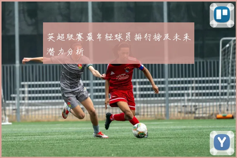 英超联赛最年轻球员排行榜及未来潜力分析