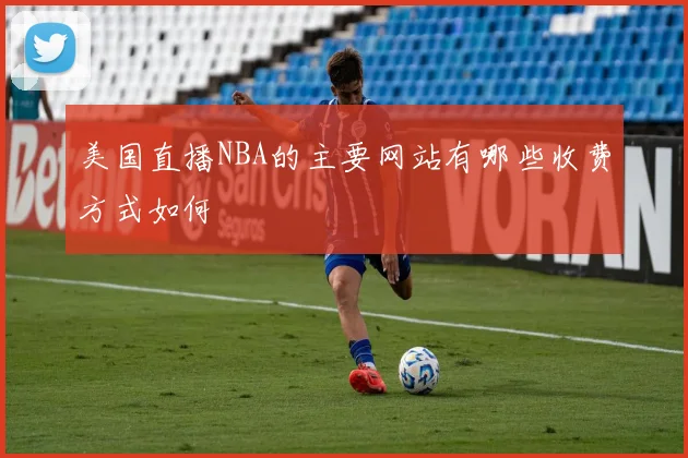 美国直播NBA的主要网站有哪些收费方式如何