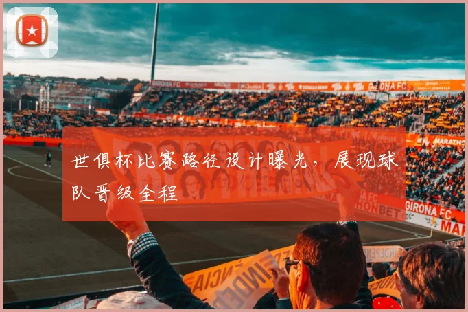 世俱杯比赛路径设计曝光，展现球队晋级全程
